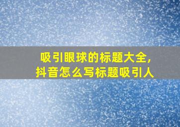 吸引眼球的标题大全,抖音怎么写标题吸引人