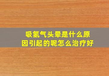 吸氢气头晕是什么原因引起的呢怎么治疗好