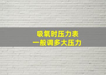 吸氧时压力表一般调多大压力