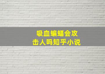 吸血蝙蝠会攻击人吗知乎小说