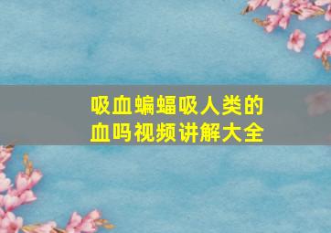 吸血蝙蝠吸人类的血吗视频讲解大全