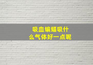 吸血蝙蝠吸什么气体好一点呢