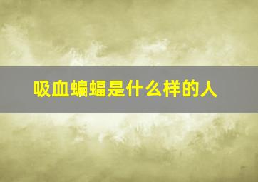 吸血蝙蝠是什么样的人