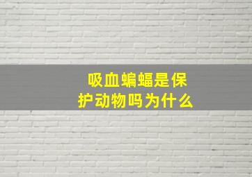 吸血蝙蝠是保护动物吗为什么