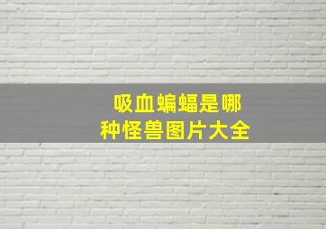 吸血蝙蝠是哪种怪兽图片大全