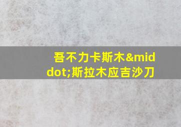 吾不力卡斯木·斯拉木应吉沙刀