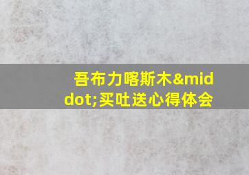 吾布力喀斯木·买吐送心得体会