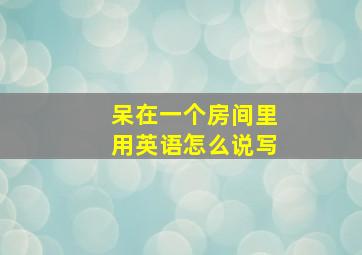 呆在一个房间里用英语怎么说写