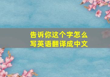 告诉你这个字怎么写英语翻译成中文