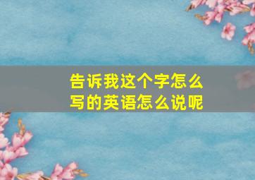 告诉我这个字怎么写的英语怎么说呢