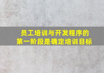 员工培训与开发程序的第一阶段是确定培训目标