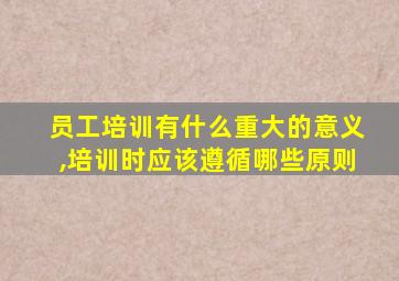 员工培训有什么重大的意义,培训时应该遵循哪些原则