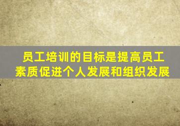 员工培训的目标是提高员工素质促进个人发展和组织发展