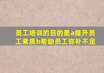 员工培训的目的是a提升员工素质b帮助员工弥补不足