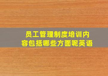 员工管理制度培训内容包括哪些方面呢英语