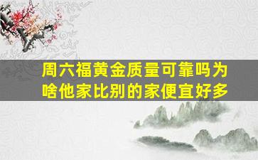 周六福黄金质量可靠吗为啥他家比别的家便宜好多