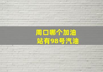 周口哪个加油站有98号汽油