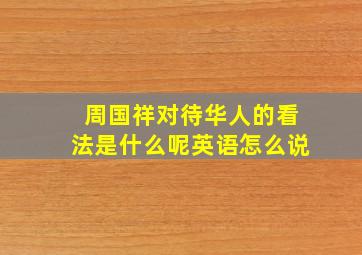 周国祥对待华人的看法是什么呢英语怎么说