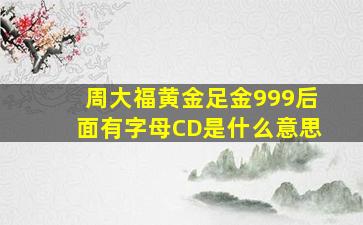 周大福黄金足金999后面有字母CD是什么意思