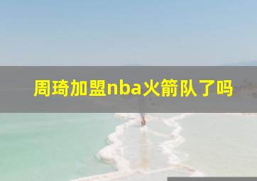 周琦加盟nba火箭队了吗