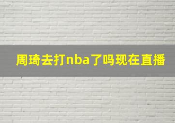 周琦去打nba了吗现在直播