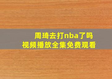 周琦去打nba了吗视频播放全集免费观看