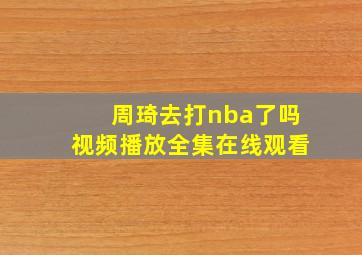 周琦去打nba了吗视频播放全集在线观看