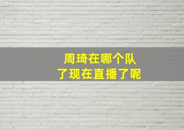 周琦在哪个队了现在直播了呢