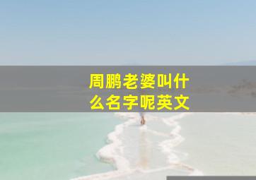 周鹏老婆叫什么名字呢英文