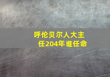 呼伦贝尔人大主任204年谁任命