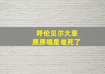 呼伦贝尔大草原原唱是谁死了