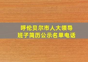 呼伦贝尔市人大领导班子简历公示名单电话