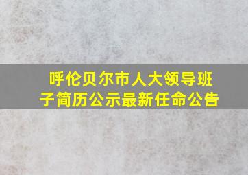 呼伦贝尔市人大领导班子简历公示最新任命公告