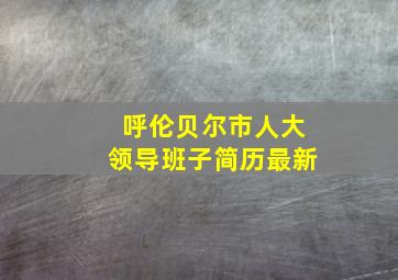 呼伦贝尔市人大领导班子简历最新