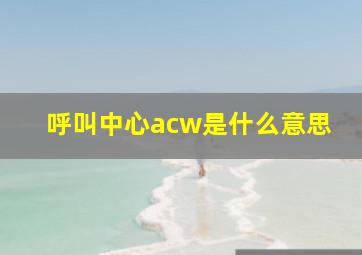 呼叫中心acw是什么意思