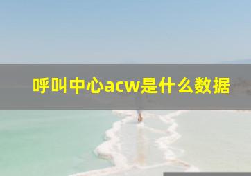 呼叫中心acw是什么数据