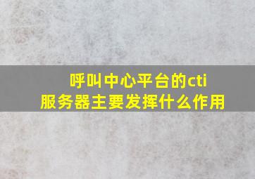 呼叫中心平台的cti服务器主要发挥什么作用