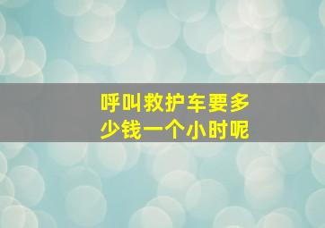 呼叫救护车要多少钱一个小时呢