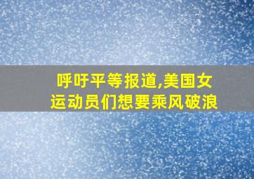 呼吁平等报道,美国女运动员们想要乘风破浪