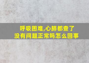 呼吸困难,心肺都查了没有问题正常吗怎么回事