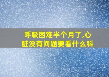 呼吸困难半个月了,心脏没有问题要看什么科