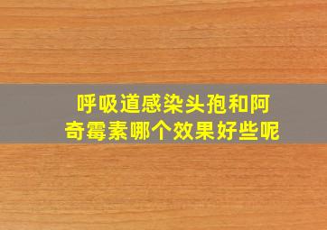 呼吸道感染头孢和阿奇霉素哪个效果好些呢