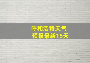 呼和浩特天气预报最新15天