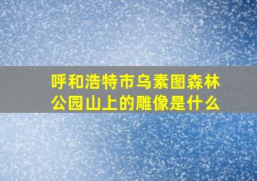 呼和浩特市乌素图森林公园山上的雕像是什么