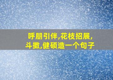 呼朋引伴,花枝招展,斗擞,健硕造一个句子