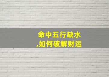 命中五行缺水,如何破解财运