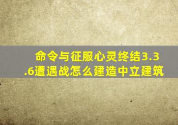 命令与征服心灵终结3.3.6遭遇战怎么建造中立建筑