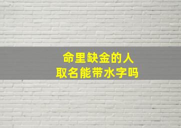 命里缺金的人取名能带水字吗