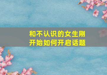 和不认识的女生刚开始如何开启话题