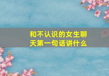 和不认识的女生聊天第一句话讲什么